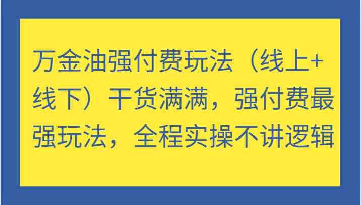 万金油强付费玩法（线上+线下）干货满满，强付费最强玩法，全程实操不讲逻辑_网创之家