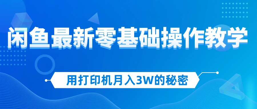 用打印机月入3W的秘密，闲鱼最新零基础操作教学，新手当天上手，赚钱如…_网创之家