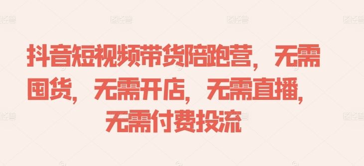 抖音短视频带货陪跑营，无需囤货、无需开店、无需直播,无需付费投流_网创之家