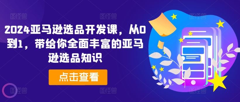 2024亚马逊选品开发课，从0到1，带给你全面丰富的亚马逊选品知识_网创之家