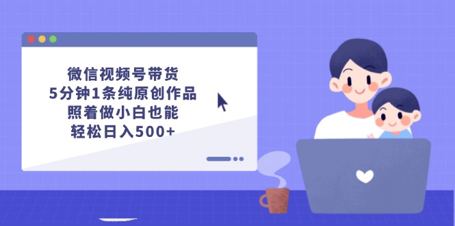 微信视频号带货，5分钟1条纯原创作品，照着做小白也能轻松日入500+_网创之家