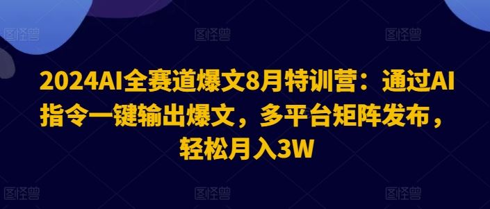 2024AI全赛道爆文8月特训营：通过AI指令一键输出爆文，多平台矩阵发布，轻松月入3W【揭秘】_网创之家