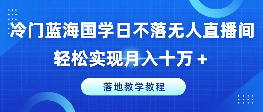 冷门蓝海国学日不落无人直播间，轻松实现月入十万+，落地教学教程【揭秘】_网创之家