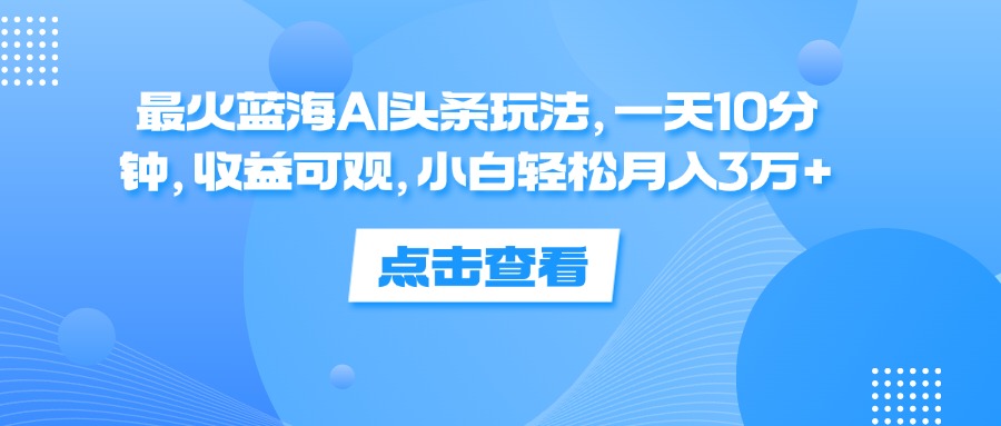 最火蓝海AI头条玩法，一天10分钟，收益可观，小白轻松月入3万+_网创之家