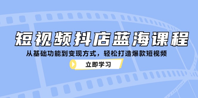 短视频抖店蓝海课程：从基础功能到变现方式，轻松打造爆款短视频_网创之家