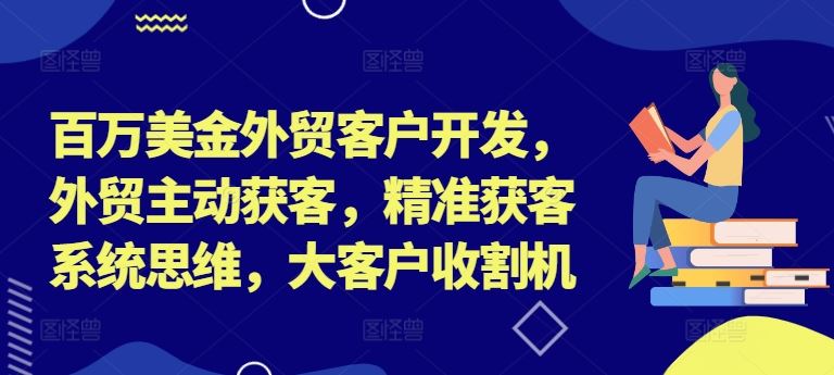 百万美金外贸客户开发，外贸主动获客，精准获客系统思维，大客户收割机_网创之家