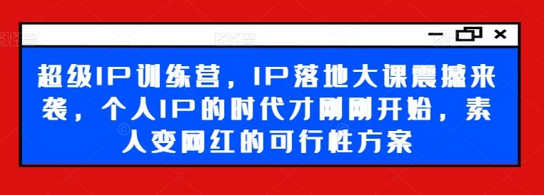 超级IP训练营，IP落地大课震撼来袭，个人IP的时代才刚刚开始，素人变网红的可行性方案_网创之家