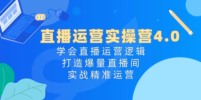 直播运营实操营4.0：学会直播运营逻辑，打造爆量直播间，实战精准运营_网创之家