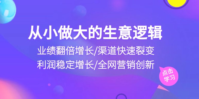 从小做大生意逻辑：业绩翻倍增长/渠道快速裂变/利润稳定增长/全网营销创新_网创之家