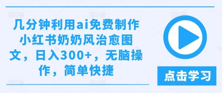 几分钟利用ai免费制作小红书奶奶风治愈图文，日入300+，无脑操作，简单快捷【揭秘】_网创之家