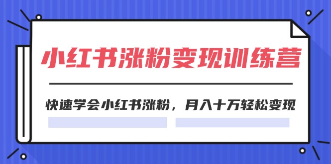 2024小红书涨粉变现训练营，快速学会小红书涨粉，月入十万轻松变现(40节)_网创之家