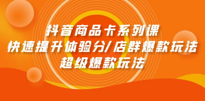 抖音商品卡系列课：快速提升体验分/店群爆款玩法/超级爆款玩法_网创之家