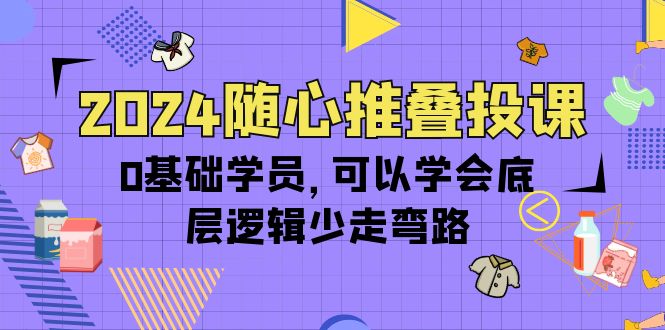 随心推叠投课，0基础学员，可以学会底层逻辑少走弯路_网创之家