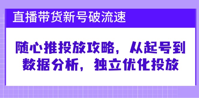 直播带货新号破 流速：随心推投放攻略，从起号到数据分析，独立优化投放_网创之家