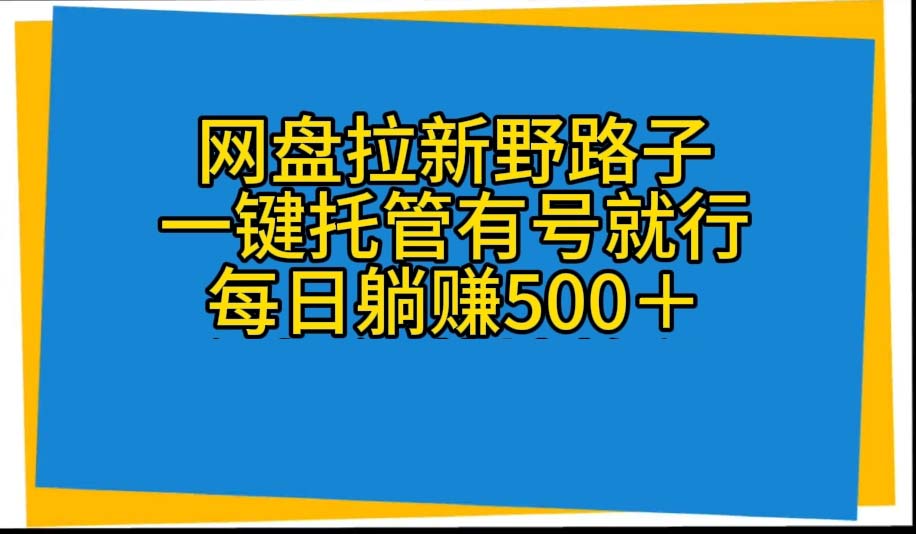 网盘拉新野路子，一键托管有号就行，全自动代发视频，每日躺赚500＋_网创之家