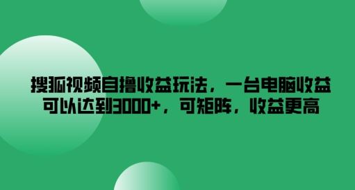 搜狐视频自撸收益玩法，一台电脑收益可以达到3k+，可矩阵，收益更高【揭秘】_网创之家