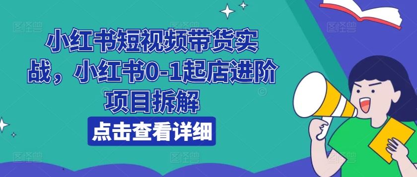 小红书短视频带货实战，小红书0-1起店进阶项目拆解_网创之家