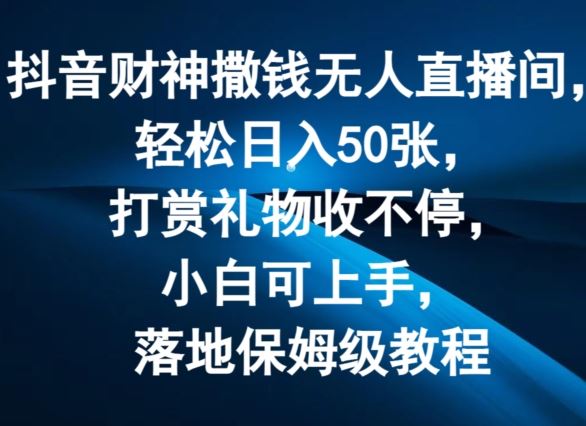 抖音财神撒钱无人直播间轻松日入50张，打赏礼物收不停，小白可上手，落地保姆级教程【揭秘】_网创之家