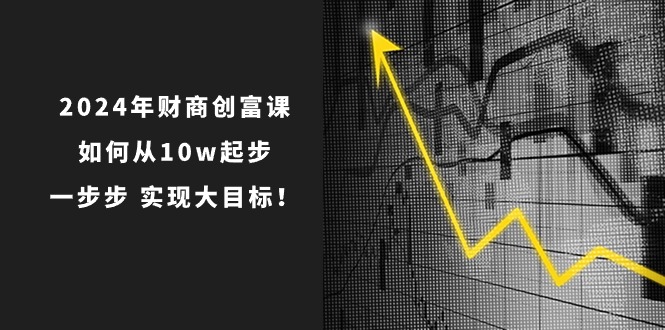 2024年 财商-创富课：如何从10w起步，一步步 实现大目标！_网创之家