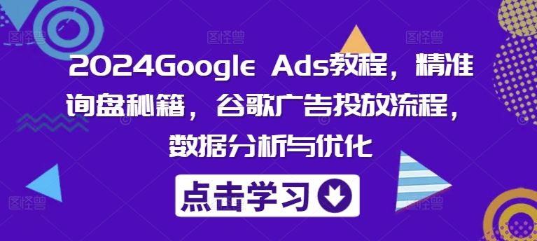 2024Google Ads教程，精准询盘秘籍，谷歌广告投放流程，数据分析与优化_网创之家