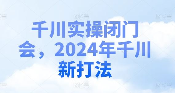 千川实操闭门会，2024年千川新打法_网创之家