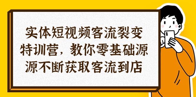 实体-短视频客流 裂变特训营，教你0基础源源不断获取客流到店（29节）_网创之家