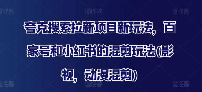 夸克搜索拉新项目新玩法，百家号和小红书的混剪玩法(影视，动漫混剪)_网创之家