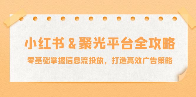 小红薯聚光平台全攻略：零基础掌握信息流投放，打造高效广告策略_网创之家