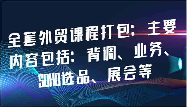 全套外贸课程打包：主要内容包括：背调、业务、SOHO选品、展会等_网创之家