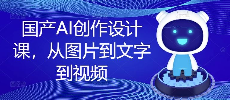 国产AI创作设计课，从图片到文字到视频_网创之家