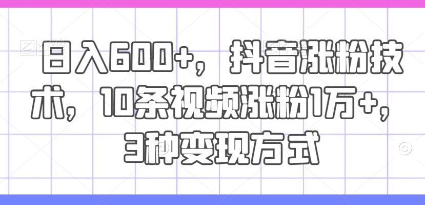 日入600+，抖音涨粉技术，10条视频涨粉1万+，3种变现方式【揭秘】_网创之家