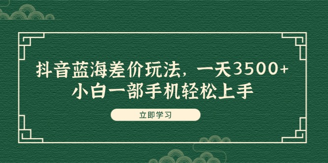 抖音蓝海差价玩法，一天3500+，小白一部手机轻松上手_网创之家