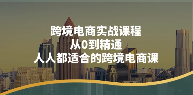 跨境电商实战课程：从0到精通，人人都适合的跨境电商课（14节课）_网创之家