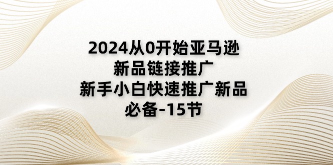 2024从0开始亚马逊新品链接推广，新手小白快速推广新品的必备-15节_网创之家