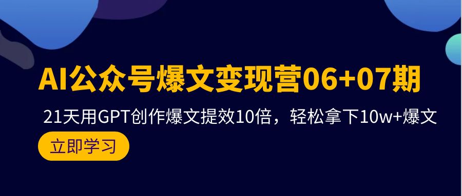 AI公众号爆文变现营06+07期，21天用GPT创作爆文提效10倍，轻松拿下10w+爆文_网创之家