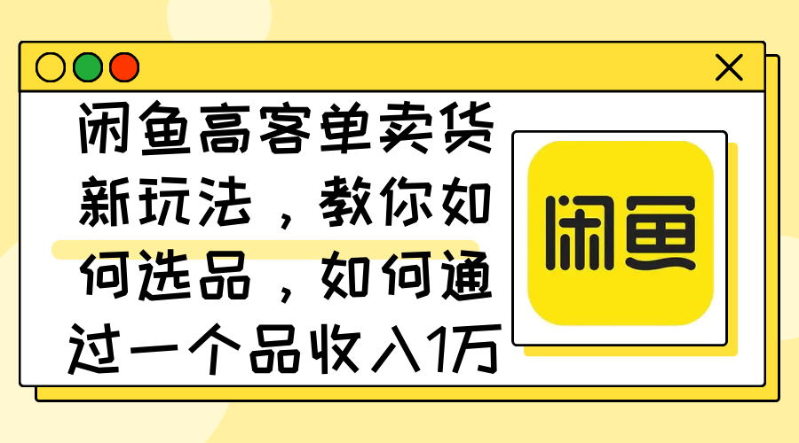 闲鱼高客单卖货新玩法，教你如何选品，如何通过一个品收入1万+_网创之家