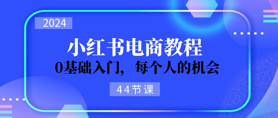 2024从0-1学习小红书电商，0基础入门，每个人的机会（44节）_网创之家