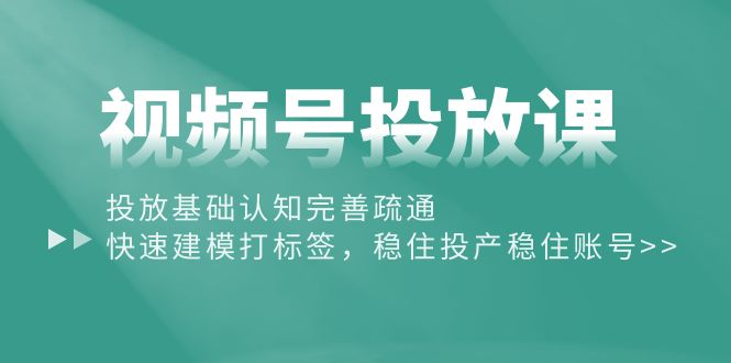 视频号投放课：投放基础认知完善疏通，快速建模打标签，稳住投产稳住账号_网创之家