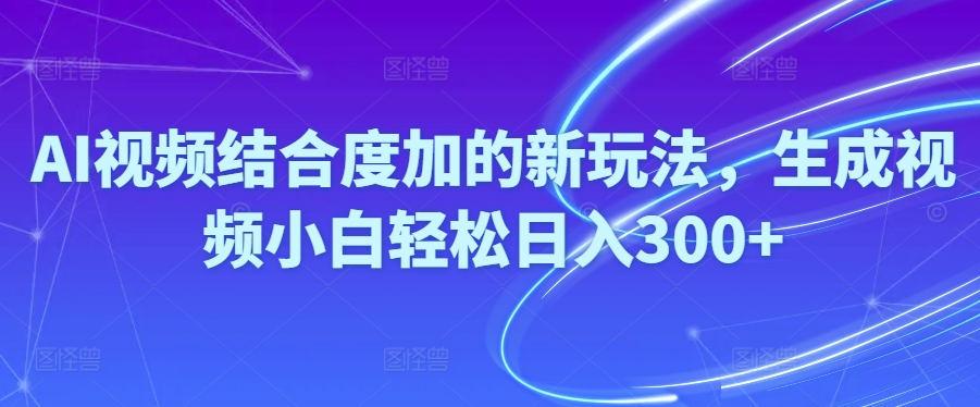 Ai视频结合度加的新玩法,生成视频小白轻松日入300+_网创之家