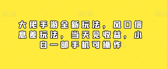 大佬手游全新玩法，风口信息差玩法，当天见收益，小白一部手机可操作_网创之家