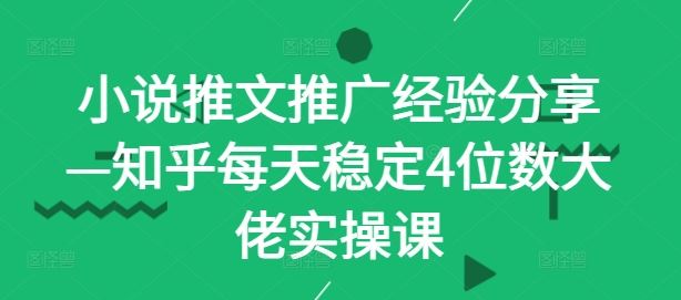 小说推文推广经验分享—知乎每天稳定4位数大佬实操课_网创之家