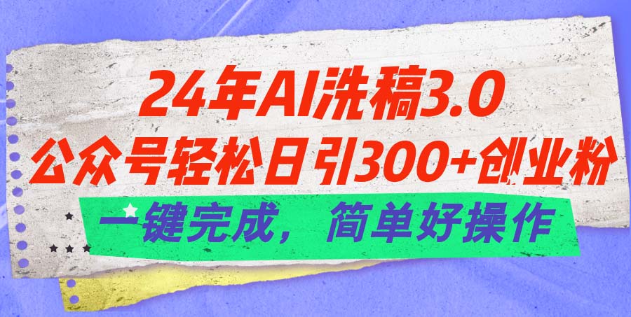 24年Ai洗稿3.0，公众号轻松日引300+创业粉，一键完成，简单好操作_网创之家