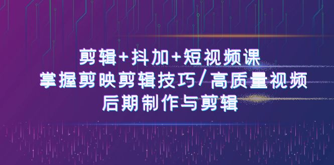 剪辑+抖加+短视频课： 掌握剪映剪辑技巧/高质量视频/后期制作与剪辑-50节_网创之家