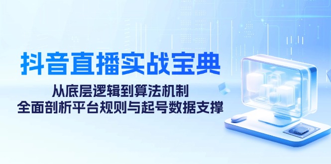 抖音直播实战宝典：从底层逻辑到算法机制，全面剖析平台规则与起号数据支撑_网创之家