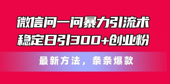 微信问一问暴力引流术，稳定日引300+创业粉，最新方法，条条爆款【揭秘】_网创之家