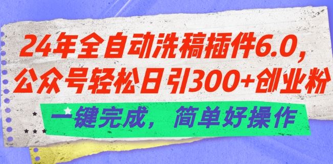 24年全自动洗稿插件6.0.公众号轻松日引300+创业粉，一键完成，简单好操作【揭秘】_网创之家