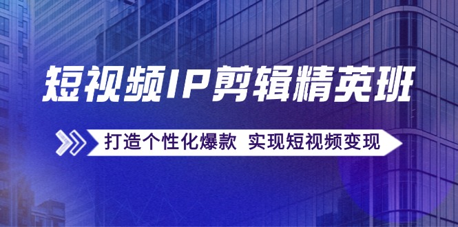 短视频IP剪辑精英班：复刻爆款秘籍，打造个性化爆款  实现短视频变现_网创之家