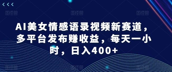 AI美女情感语录视频新赛道，多平台发布赚收益，每天一小时，日入400+【揭秘】_网创之家