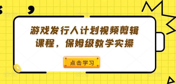 游戏发行人计划视频剪辑课程，保姆级教学实操_网创之家