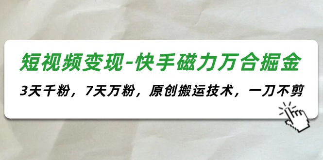 短视频变现-快手磁力万合掘金，3天千粉，7天万粉，原创搬运技术，一刀不剪_网创之家